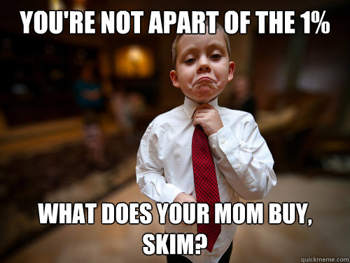 You're not apart of the 1% What does your mom buy, skim?  Financial Advisor Kid