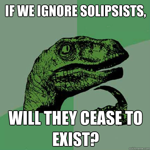 If we ignore Solipsists, Will they cease to exist?  Philosoraptor