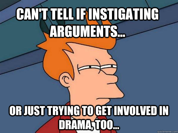 Can't tell if instigating arguments... Or just trying to get involved in drama, too...  Futurama Fry