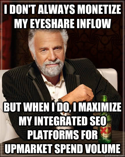 I don't always monetize my eyeshare inflow but when I do, i maximize my integrated seo platforms for upmarket spend volume  - I don't always monetize my eyeshare inflow but when I do, i maximize my integrated seo platforms for upmarket spend volume   The Most Interesting Man In The World