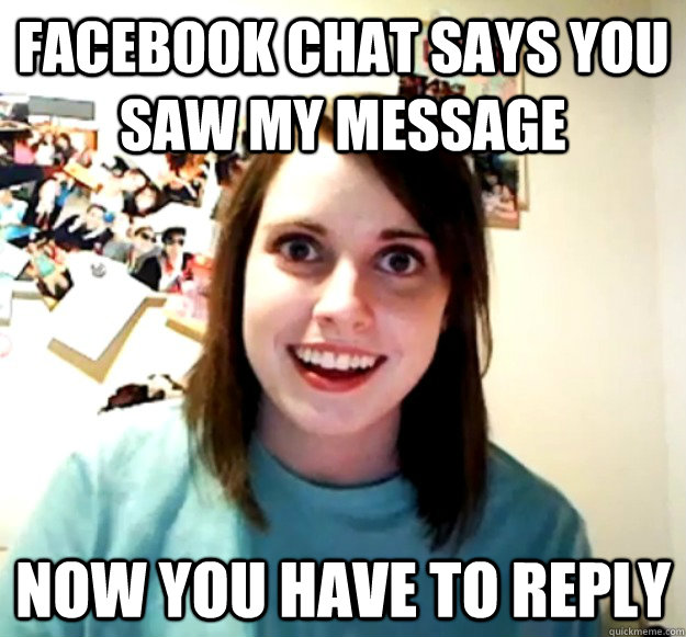 Facebook chat says you saw my message Now you have to reply  Overly Attached Girlfriend