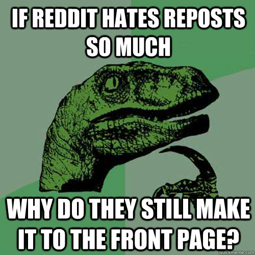 If reddit hates reposts so much why do they still make it to the front page?   Philosoraptor