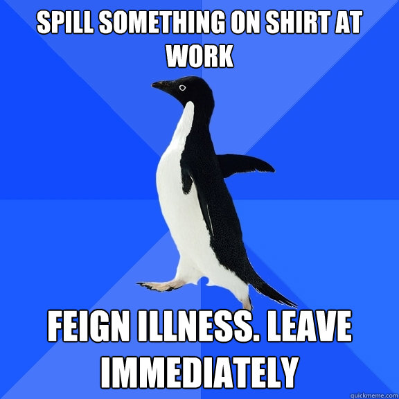 Spill something on shirt at work Feign Illness. Leave immediately - Spill something on shirt at work Feign Illness. Leave immediately  Socially Awkward Penguin