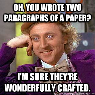 Oh, you wrote two paragraphs of a paper? I'm sure they're wonderfully crafted.  Condescending Wonka