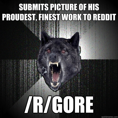 submits picture of his proudest, finest work to reddit /r/gore  Insanity Wolf