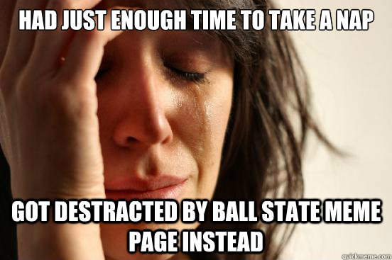 Had just enough time to take a nap got destracted by ball state meme page instead  First World Problems