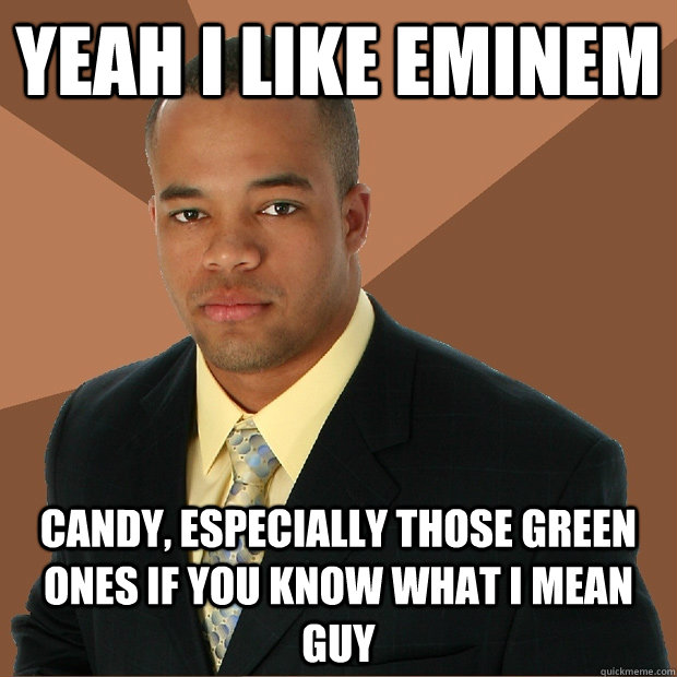 Yeah I like Eminem Candy, especially those green ones if you know what I mean guy  Successful Black Man