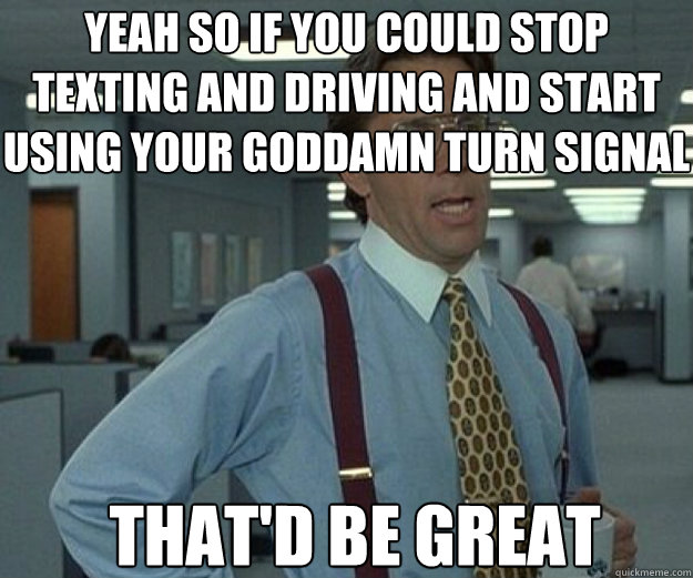 Yeah so if you could stop texting and driving and start using your goddamn turn signal That'd be great Caption 3 goes here - Yeah so if you could stop texting and driving and start using your goddamn turn signal That'd be great Caption 3 goes here  that would be great