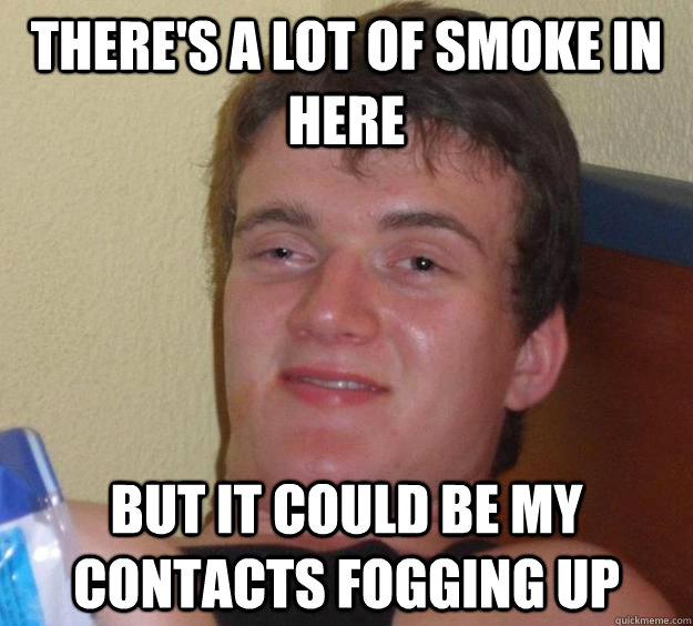 There's a lot of smoke in here but it could be my contacts fogging up - There's a lot of smoke in here but it could be my contacts fogging up  10 Guy