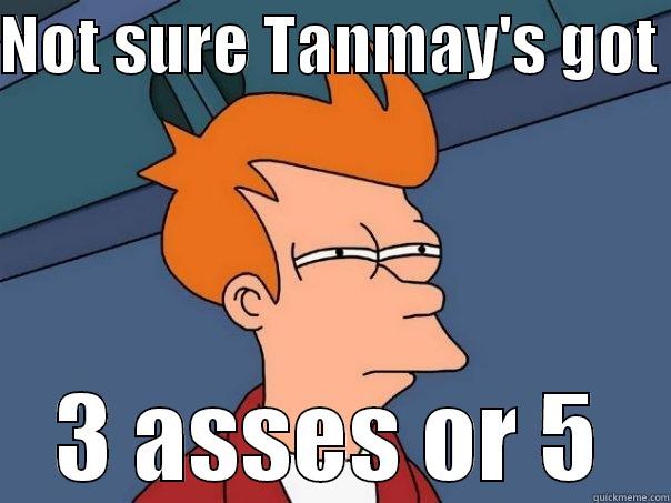 NOT SURE TANMAY'S GOT  3 ASSES OR 5 Futurama Fry