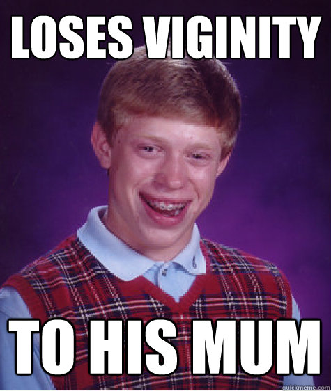 loses viginity to his mum  Bad Luck Brian