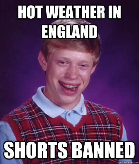 Hot weather in England  shorts banned - Hot weather in England  shorts banned  Bad Luck Brian