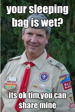 your sleeping bag is wet? its ok tim,you can share mine  Harmless Scout Leader