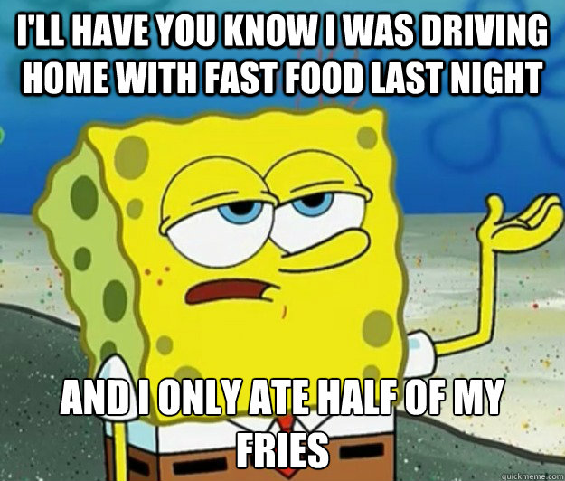 I'll have you know I was driving home with fast food last night And I only ate half of my fries  Tough Spongebob