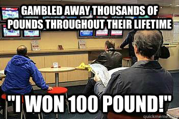 Gambled away thousands of pounds throughout their lifetime 