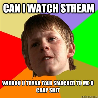 CAN I WATCH STREAM WITHOU U TRYNA TALK SMACKER TO ME U CRAP SHIT  Angry School Boy