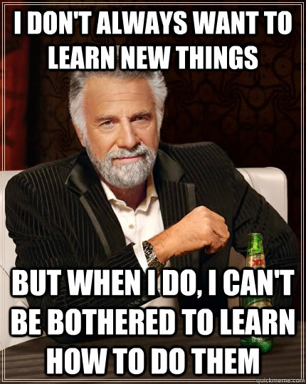 I don't always want to learn new things But when I do, I can't be bothered to learn how to do them  The Most Interesting Man In The World