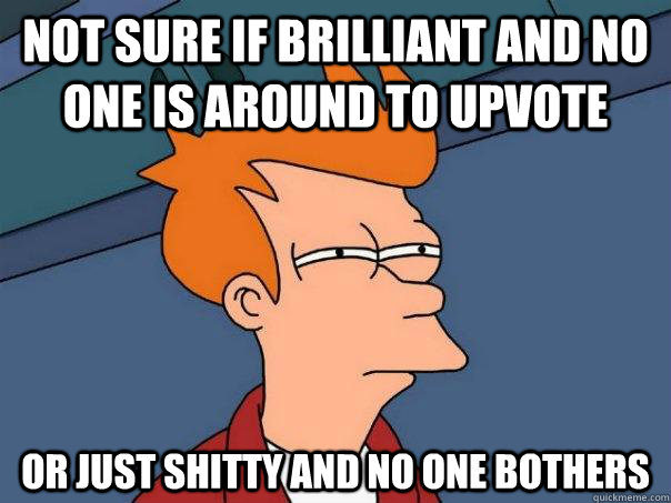 Not sure if brilliant and no one is around to upvote Or just shitty and no one bothers  Futurama Fry