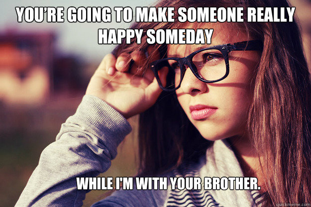 You’re going to make someone really happy someday While I'm with your brother.   Rebound Girlfriend