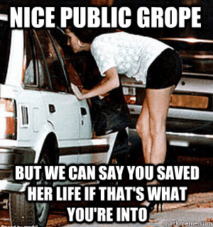 Nice public grope But we can say you saved her life if that's what you're into  Karma Whore