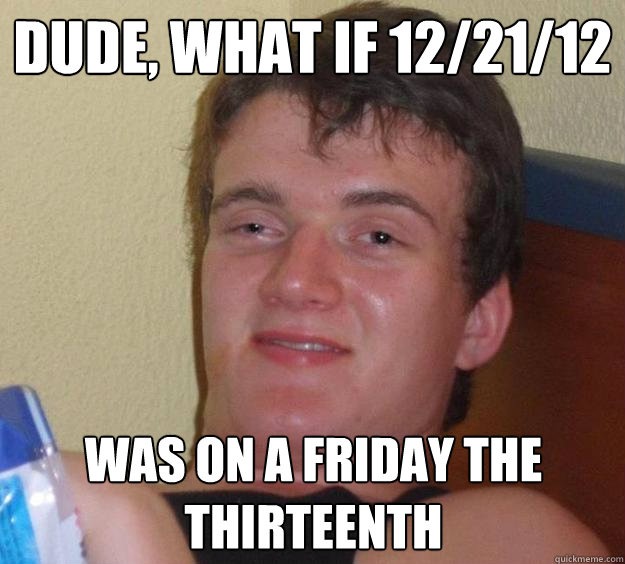 dude, what if 12/21/12 was on a friday the thirteenth  10 Guy