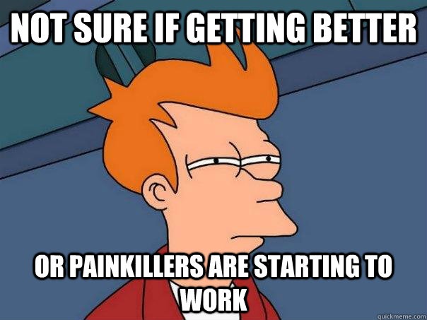 not sure if getting better or painkillers are starting to work  Futurama Fry