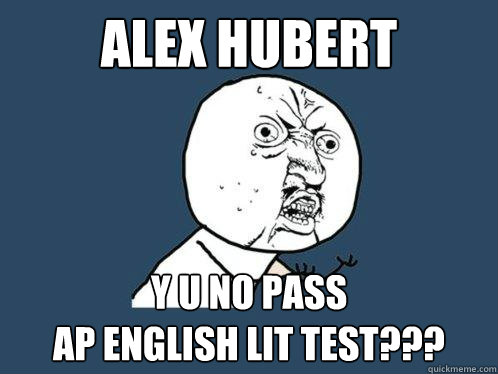 Alex Hubert y u no pass 
AP english lit test???  Y U No