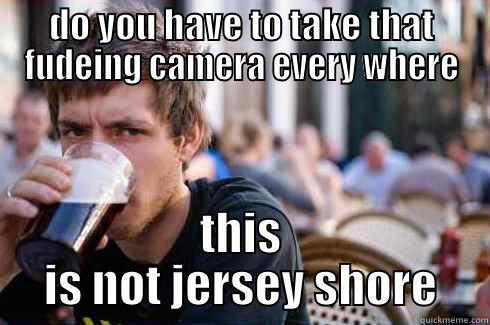 DO YOU HAVE TO TAKE THAT FUDEING CAMERA EVERY WHERE THIS IS NOT JERSEY SHORE Lazy College Senior