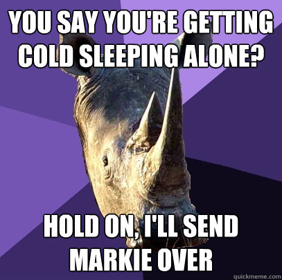 you say You're getting cold sleeping alone? hold on, I'll send Markie over  Sexually Oblivious Rhino