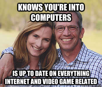 Knows you're into computers Is up to date on everything internet and video game related - Knows you're into computers Is up to date on everything internet and video game related  Good guy parents