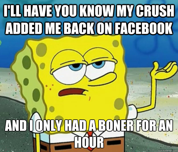 I'll have you know my crush added me back on facebook And I only had a boner for an hour - I'll have you know my crush added me back on facebook And I only had a boner for an hour  Tough Spongebob