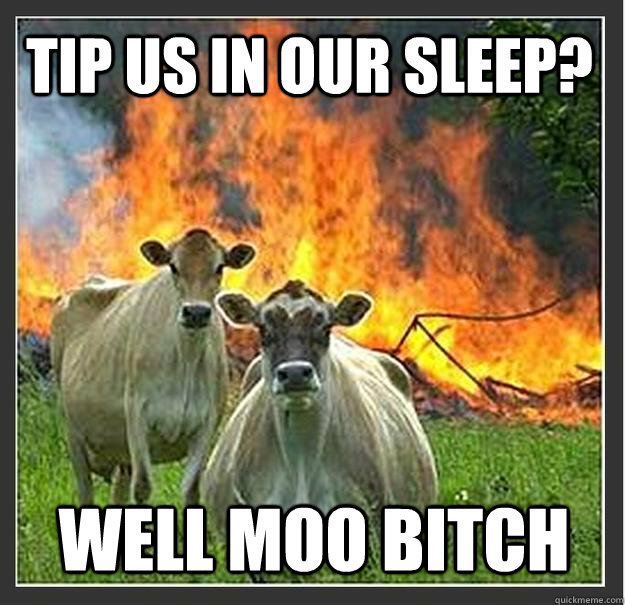 tip us in our sleep? well MOO bitch  Evil cows