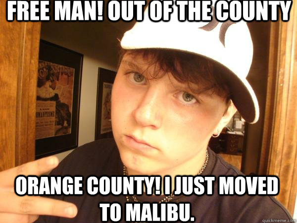 Free man! Out of the county Orange County! I just moved to Malibu.  Suburban Gangster