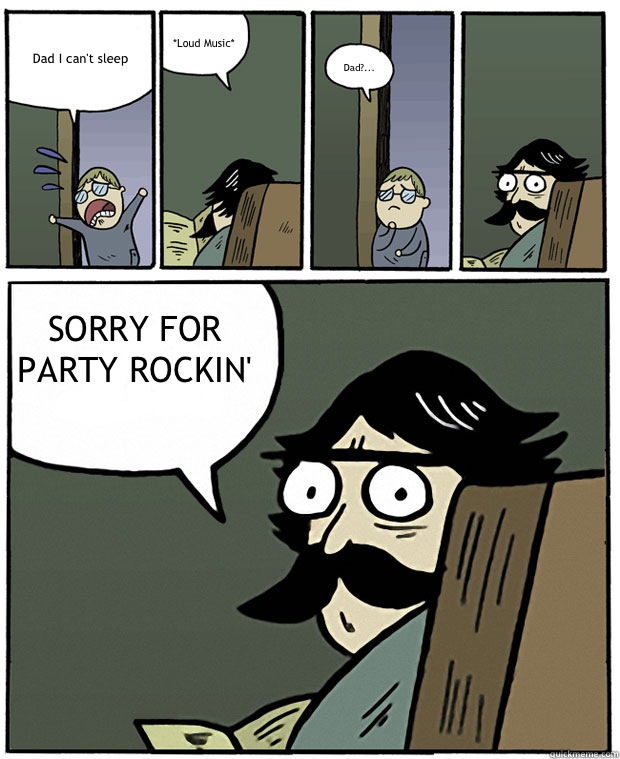 Dad I can't sleep *Loud Music* Dad?... SORRY FOR PARTY ROCKIN'
  Stare Dad