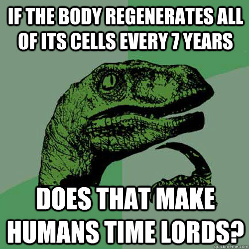 If the body regenerates all of its cells every 7 years Does that make humans Time Lords?  Philosoraptor