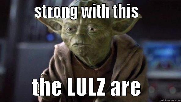          STRONG WITH THIS                     THE LULZ ARE          True dat, Yoda.