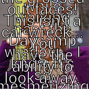 WHILE WALKING PAST THE DAYCAMP WINDOW... I KNOW IT'S SO MESMERIZING TO WAT BUT, COULD YOU NOT MAKE THE GROSSED OUT FACES! THIS ISN'T A CAR WRECK... YOU HAVE THE ABILITY TO LOOK AWAY. Condescending Wonka