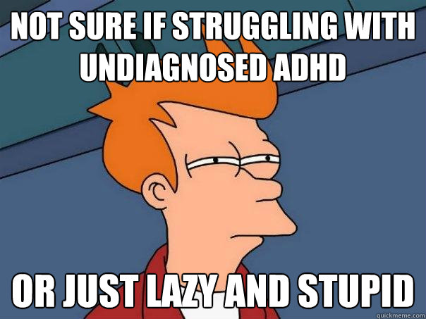 Not sure if struggling with undiagnosed ADHD or just lazy and stupid - Not sure if struggling with undiagnosed ADHD or just lazy and stupid  Futurama Fry