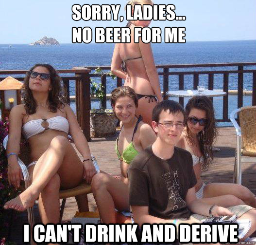 Sorry, ladies...
no beer for me I can't drink and derive  Priority Peter