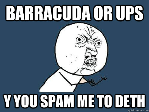 barracuda or UPS y you spam me to deth  Y U No