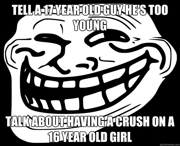 TELL A 17 YEAR OLD GUY HE'S TOO YOUNG TALK ABOUT HAVING A CRUSH ON A 16 YEAR OLD GIRL  - TELL A 17 YEAR OLD GUY HE'S TOO YOUNG TALK ABOUT HAVING A CRUSH ON A 16 YEAR OLD GIRL   Trollface