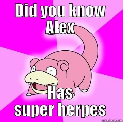 DID YOU KNOW ALEX HAS SUPER HERPES Slowpoke