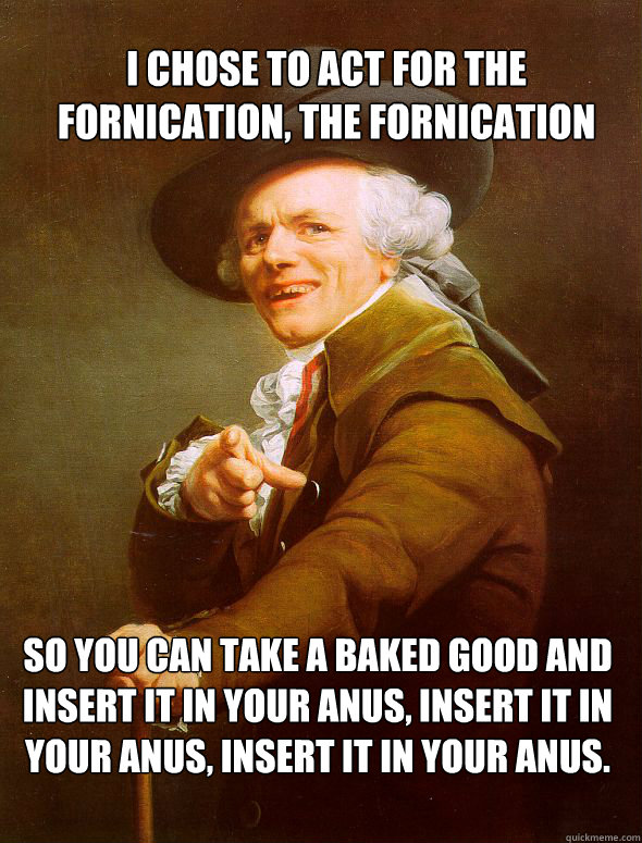 I chose to act for the fornication, the fornication so you can take a baked good and insert it in your anus, insert it in your anus, insert it in your anus.  Joseph Ducreux