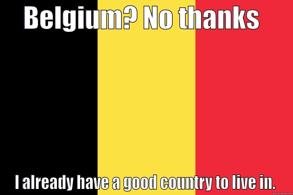 BELGIUM? NO THANKS  I ALREADY HAVE A GOOD COUNTRY TO LIVE IN. Misc