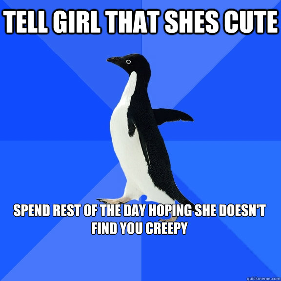 Tell girl that shes cute spend rest of the day hoping she doesn't find you creepy   Socially Awkward Penguin