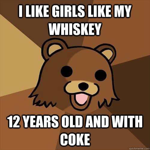 I like girls like my whiskey 12 years old and with coke  Pedobear