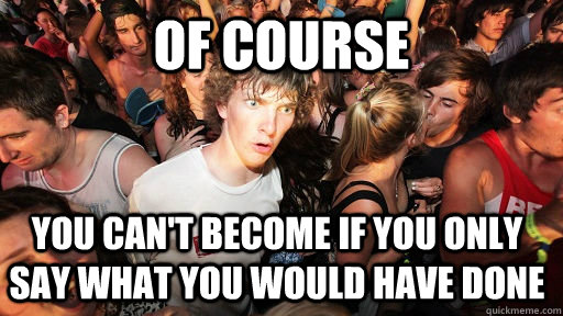 of course you can't become if you only say what you would have done - of course you can't become if you only say what you would have done  Sudden Clarity Clarence