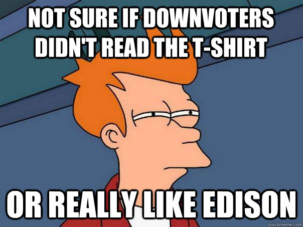 NOT SURE IF DOWNVOTERS DIDN'T READ THE T-SHIRT or really like edison - NOT SURE IF DOWNVOTERS DIDN'T READ THE T-SHIRT or really like edison  Futurama Fry