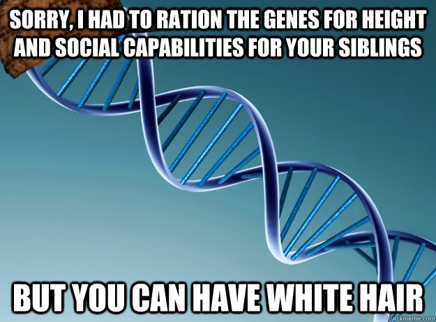 Sorry, i had to ration the genes for height and social capabilities for your siblings but you can have white hair  Scumbag Genetics