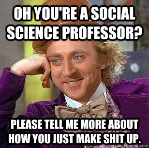 oh you're a social science professor? Please tell me more about how you just make shit up.  Condescending Wonka